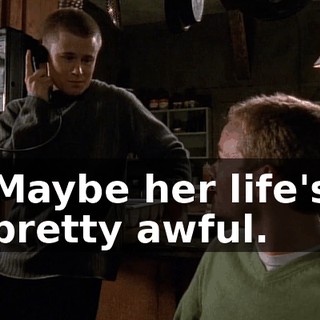 Maybe her life's pretty awful.