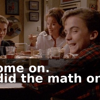 - Come on. - I did the math once.