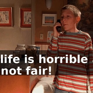 My life is horrible and it's not fair!