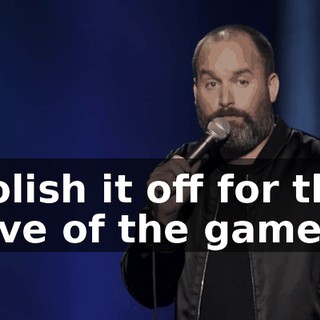 polish it off for the love of the game?