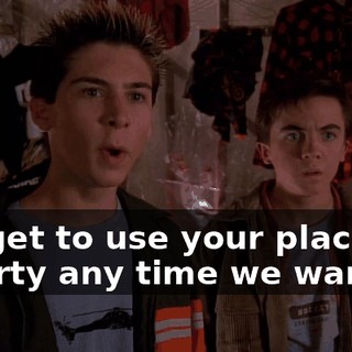 We get to use your place for a party any time we want.