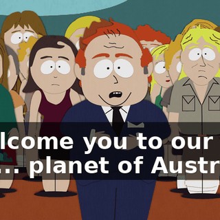 I welcome you to our fine... planet of Australia.