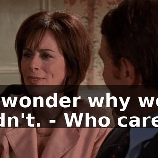 - I wonder why we didn't. - Who cares?