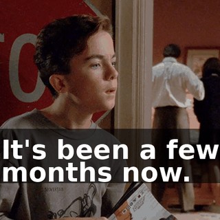 It's been a few months now.