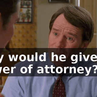 Why would he give me power of attorney?