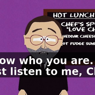I know who you are. You must listen to me, Chef.