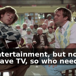 of entertainment, but now we have TV, so who needs it?