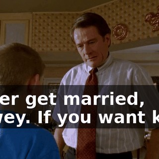 Never get married, Dewey. If you want kids,