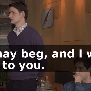 I may beg, and I will lie to you.