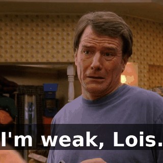 I'm weak, Lois.