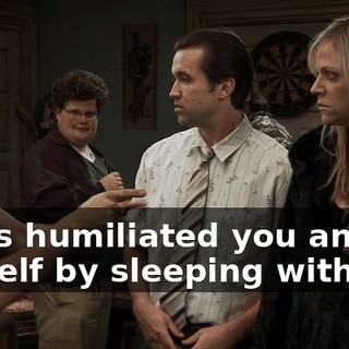 She's humiliated you and herself by sleeping with me.