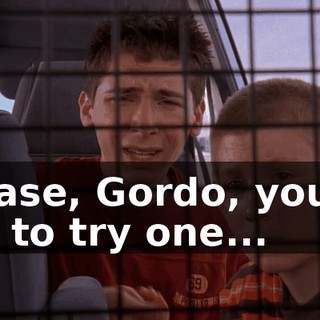 Please, Gordo, you've got to try one...