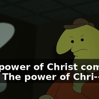 The power of Christ compels you! The power of Chri--