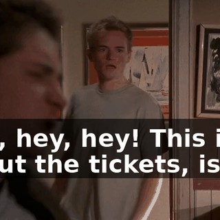 Hey, hey, hey! This isn't about the tickets, is it?