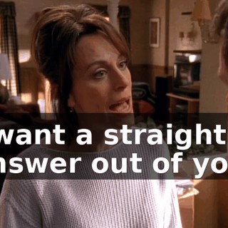 I want a straight answer out of you.