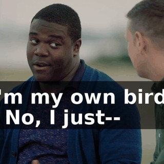 I'm my own bird. - No, I just--
