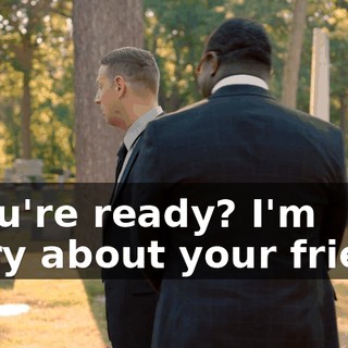 - You're ready? I'm sorry about your friend.