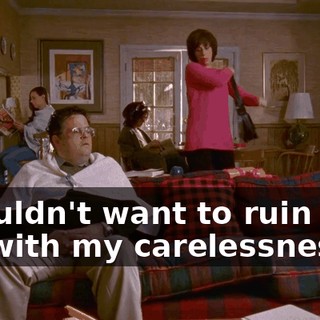I wouldn't want to ruin your life with my carelessness.