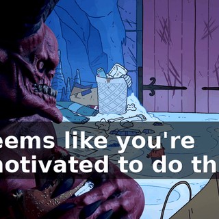 it seems like you're unmotivated to do things