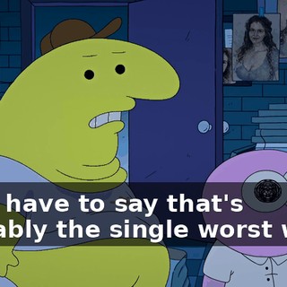 I just have to say that's probably the single worst way...