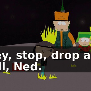 Hey, stop, drop and roll, Ned.