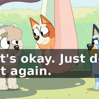 That's okay. Just don't do it again.