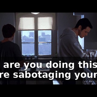 Why are you doing this? You're sabotaging yourself.
