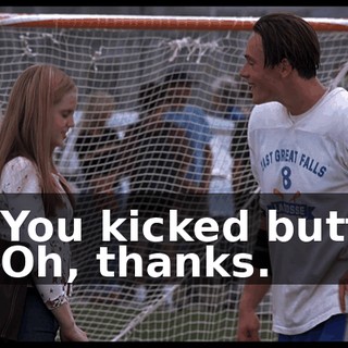 - You kicked butt. - Oh, thanks.