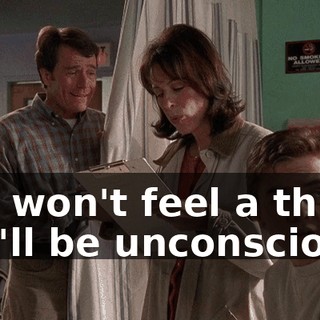 You won't feel a thing. You'll be unconscious.