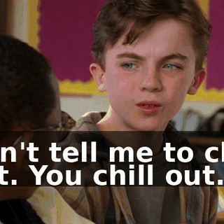 Don't tell me to chill out. You chill out.