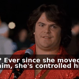 What? Ever since she moved in with him, she's controlled his life.