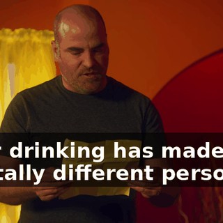 your drinking has made you a totally different person.