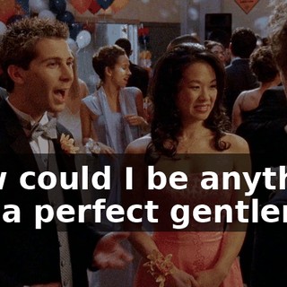 How could I be anything but a perfect gentleman