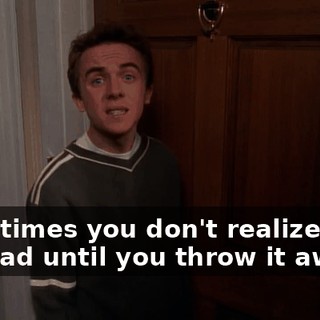 Sometimes you don't realize what you had until you throw it away.