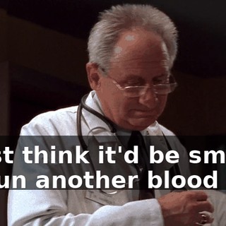 I just think it'd be smart to run another blood test