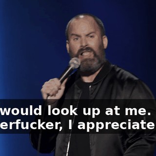 if he would look up at me. "Hey, motherfucker, I appreciate it."