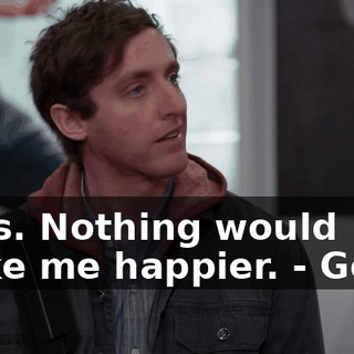 - Yes. Nothing would make me happier. - Good.