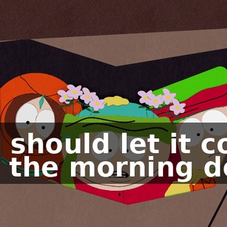 You should let it come like the morning dew.