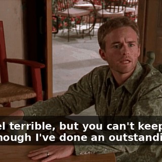 You feel terrible, but you can't keep me, even though I've done an outstanding job.