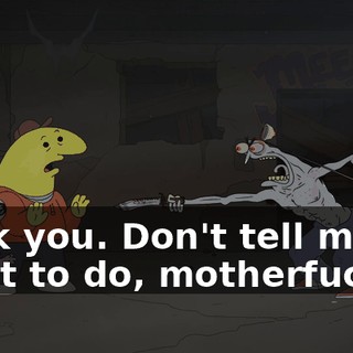 Fuck you. Don't tell me what to do, motherfucker.