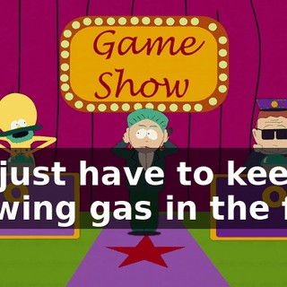 We just have to keep thowing gas in the fire!