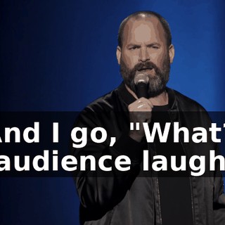 -And I go, "What? -[audience laughs]