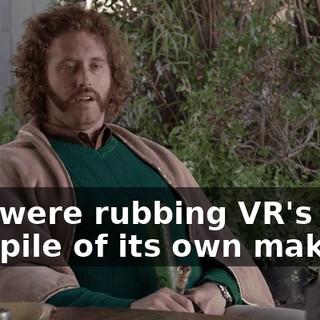 you were rubbing VR's face in a pile of its own make...