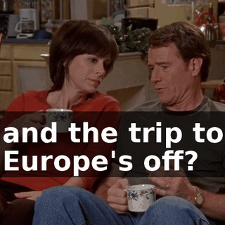 and the trip to Europe's off?