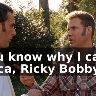 Do you know why I came to America, Ricky Bobby?