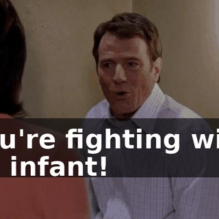 You're fighting with an infant!