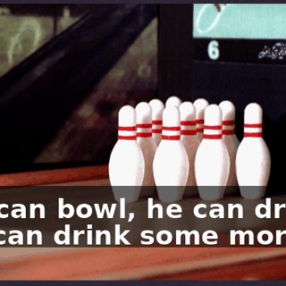 ♪ He can bowl, he can drink, he can drink some more ♪