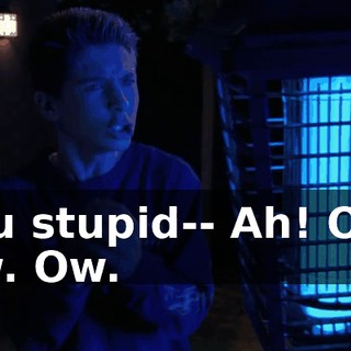 You stupid-- Ah! Ow! Ow. Ow.