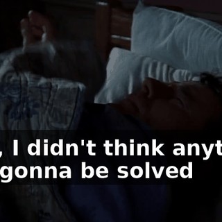 Well, I didn't think anything was gonna be solved