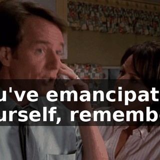 you've emancipated yourself, remember?